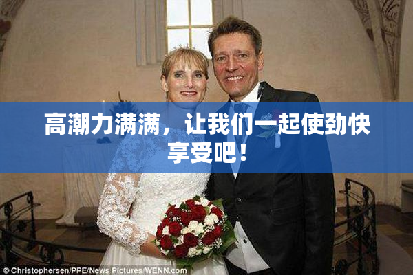 高潮力满满，让我们一起使劲快享受吧！
