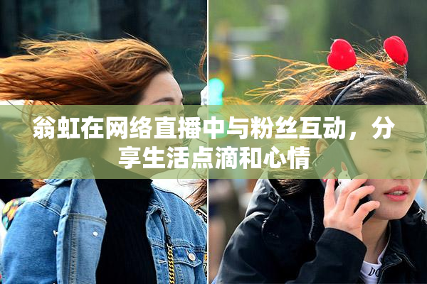 翁虹在网络直播中与粉丝互动，分享生活点滴和心情