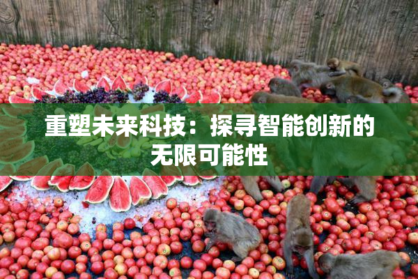 重塑未来科技：探寻智能创新的无限可能性