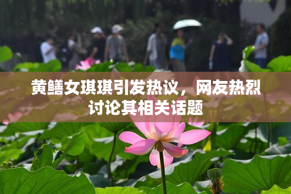 黄鳝女琪琪引发热议，网友热烈讨论其相关话题