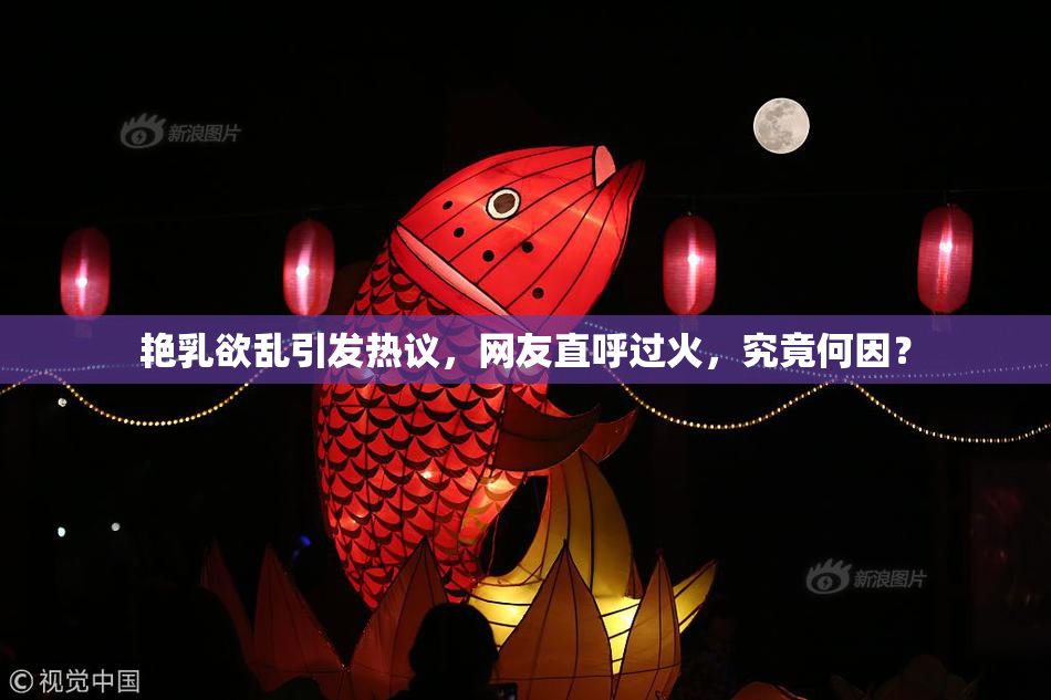 艳乳欲乱引发热议，网友直呼过火，究竟何因？
