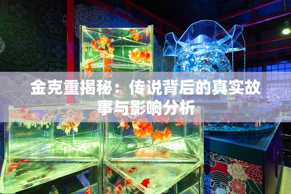金克重揭秘：传说背后的真实故事与影响分析