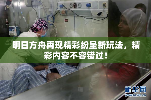 明日方舟再现精彩纷呈新玩法，精彩内容不容错过！
