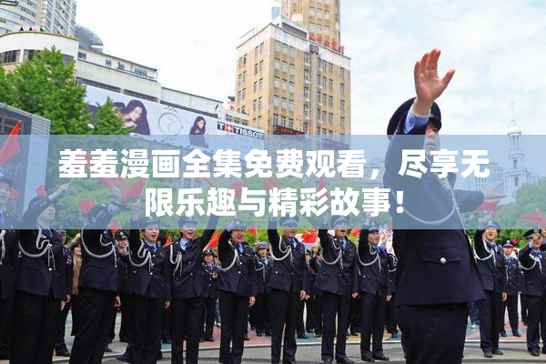 羞羞漫画全集免费观看，尽享无限乐趣与精彩故事！