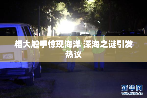 粗大触手惊现海洋 深海之谜引发热议