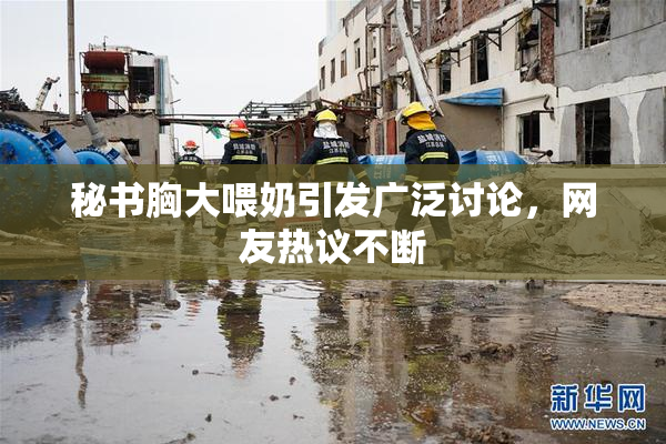 秘书胸大喂奶引发广泛讨论，网友热议不断