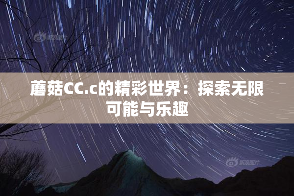 蘑菇CC.c的精彩世界：探索无限可能与乐趣