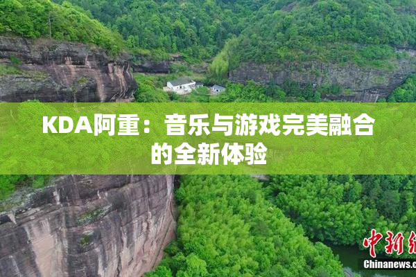 KDA阿重：音乐与游戏完美融合的全新体验