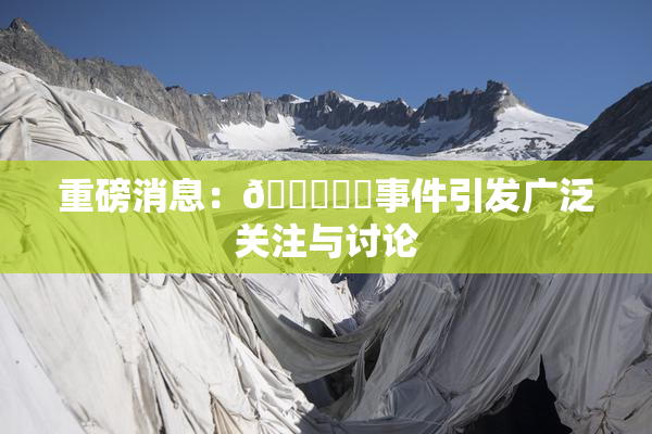 重磅消息：🍆❌‌事件引发广泛关注与讨论