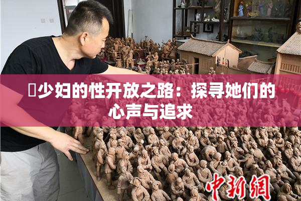 巜少妇的性开放之路：探寻她们的心声与追求