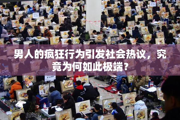 男人的疯狂行为引发社会热议，究竟为何如此极端？