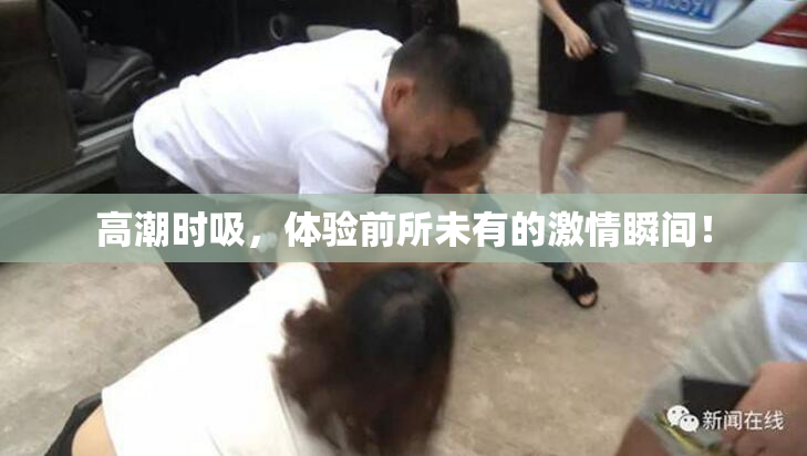 高潮时吸，体验前所未有的激情瞬间！