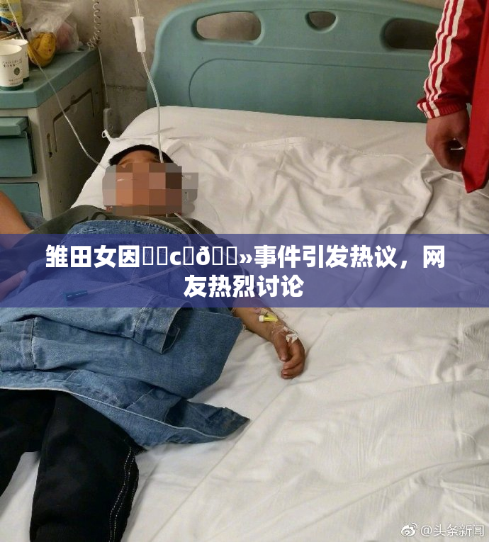 雏田女因❌‌c‌🐻事件引发热议，网友热烈讨论