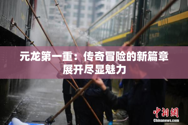 元龙第一重：传奇冒险的新篇章展开尽显魅力