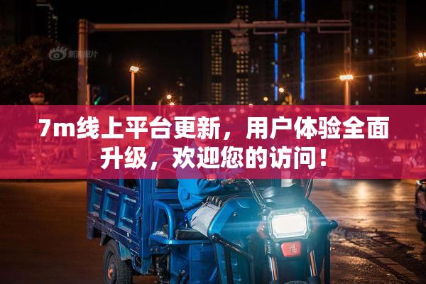 7m线上平台更新，用户体验全面升级，欢迎您的访问！
