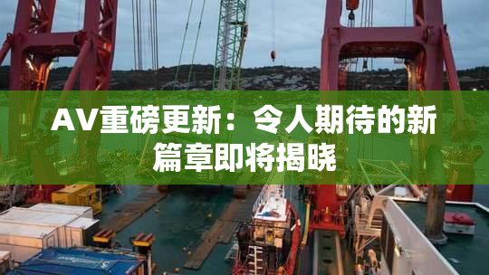 AV重磅更新：令人期待的新篇章即将揭晓