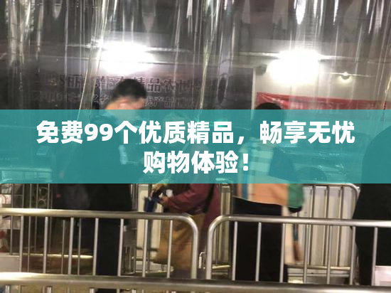免费99个优质精品，畅享无忧购物体验！