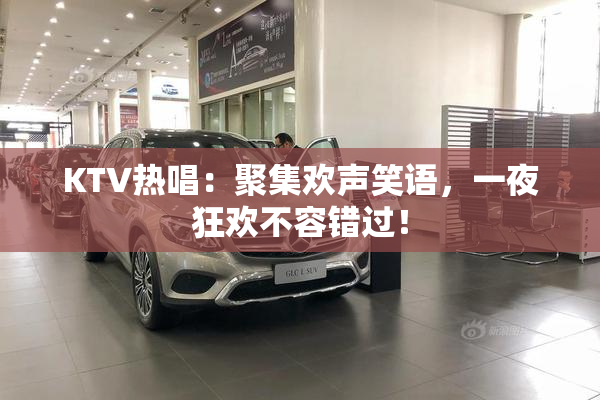 KTV热唱：聚集欢声笑语，一夜狂欢不容错过！