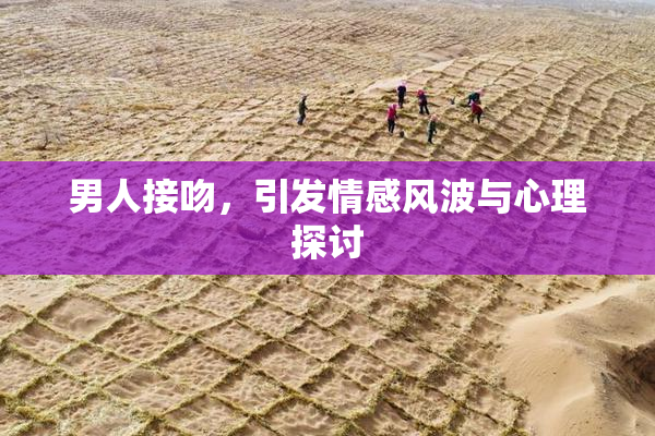 男人接吻，引发情感风波与心理探讨
