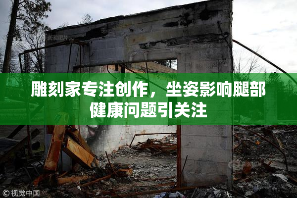 雕刻家专注创作，坐姿影响腿部健康问题引关注