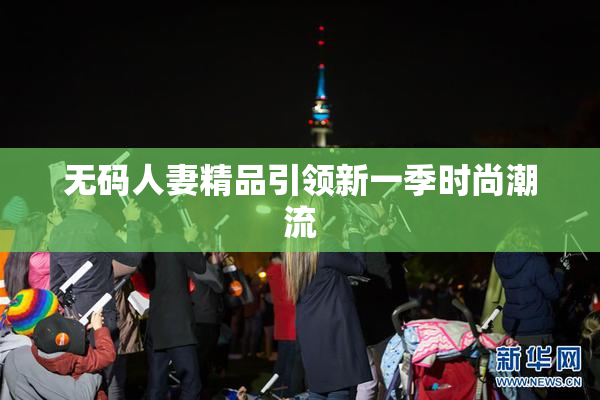 无码人妻精品引领新一季时尚潮流