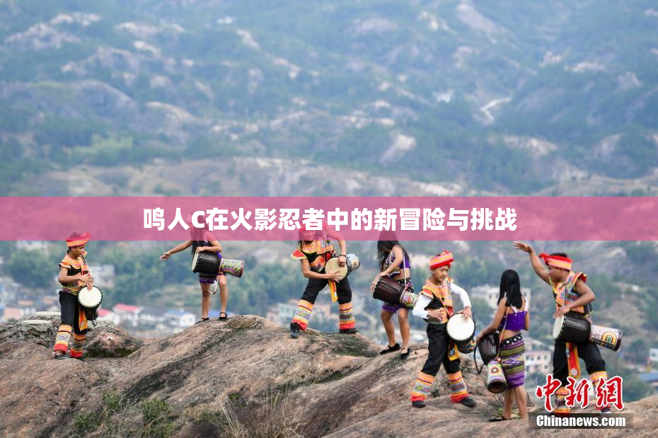 鸣人C在火影忍者中的新冒险与挑战