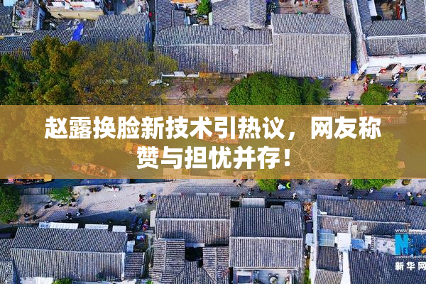赵露换脸新技术引热议，网友称赞与担忧并存！