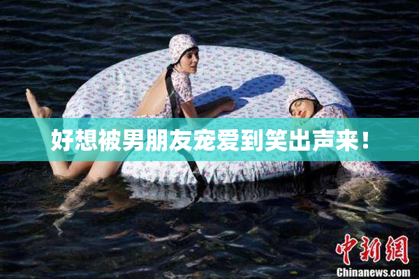 好想被男朋友宠爱到笑出声来！