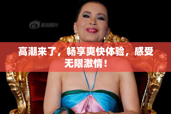 高潮来了，畅享爽快体验，感受无限激情！