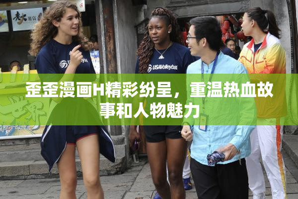 歪歪漫画H精彩纷呈，重温热血故事和人物魅力