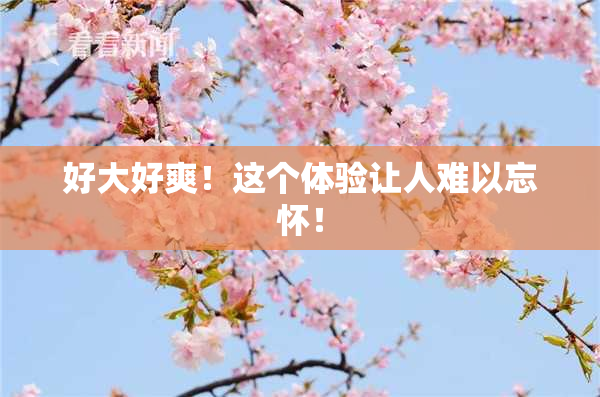 好大好爽！这个体验让人难以忘怀！