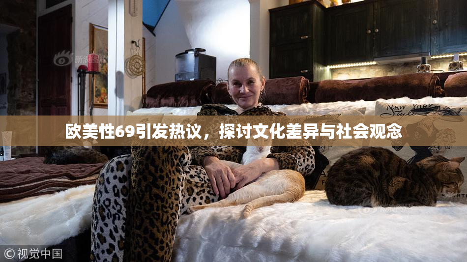 欧美性69引发热议，探讨文化差异与社会观念