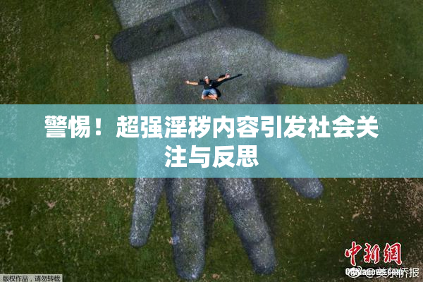 警惕！超强淫秽内容引发社会关注与反思