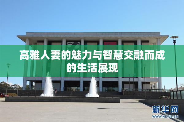 高雅人妻的魅力与智慧交融而成的生活展现