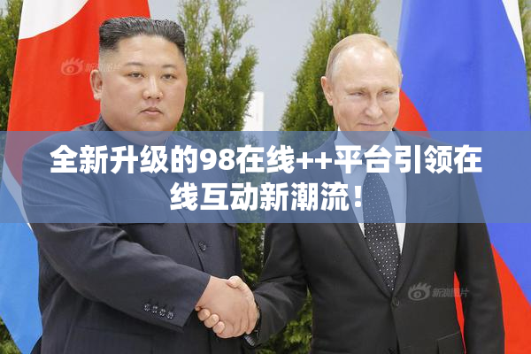 全新升级的98在线++平台引领在线互动新潮流！