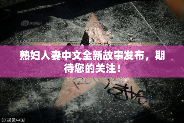 熟妇人妻中文全新故事发布，期待您的关注！