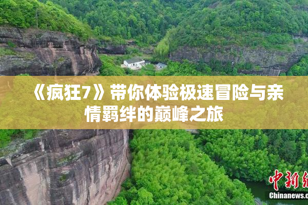 《疯狂7》带你体验极速冒险与亲情羁绊的巅峰之旅