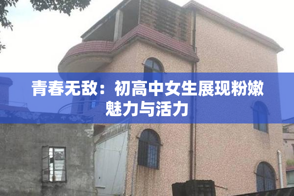 青春无敌：初高中女生展现粉嫩魅力与活力