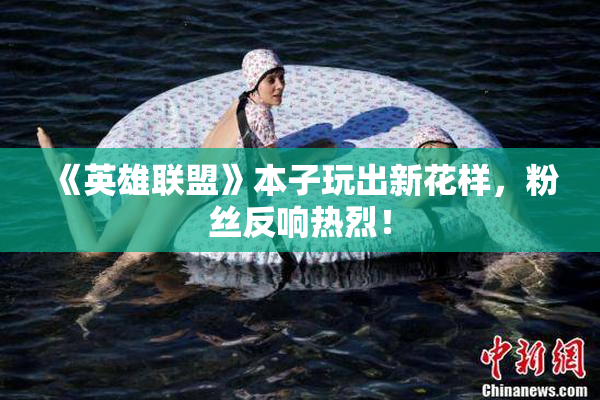 《英雄联盟》本子玩出新花样，粉丝反响热烈！