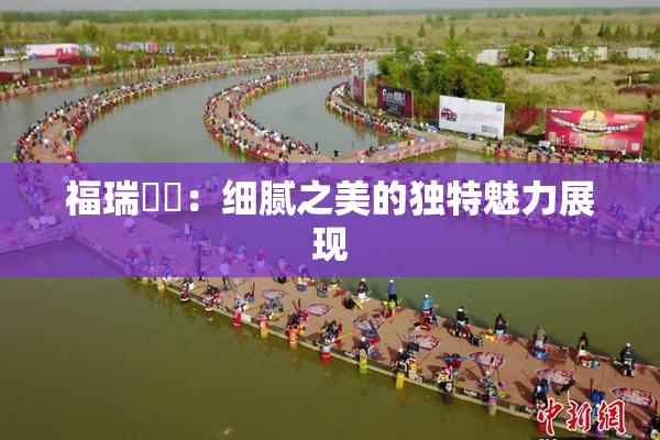 福瑞涊涊：细腻之美的独特魅力展现