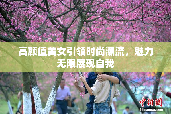 高颜值美女引领时尚潮流，魅力无限展现自我