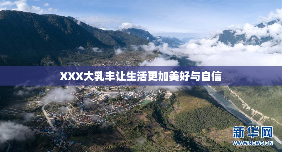 XXX大乳丰让生活更加美好与自信