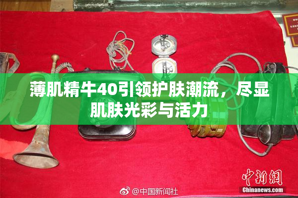 薄肌精牛40引领护肤潮流，尽显肌肤光彩与活力
