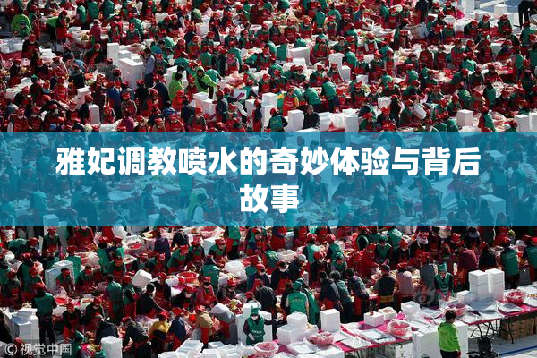 雅妃调教喷水的奇妙体验与背后故事