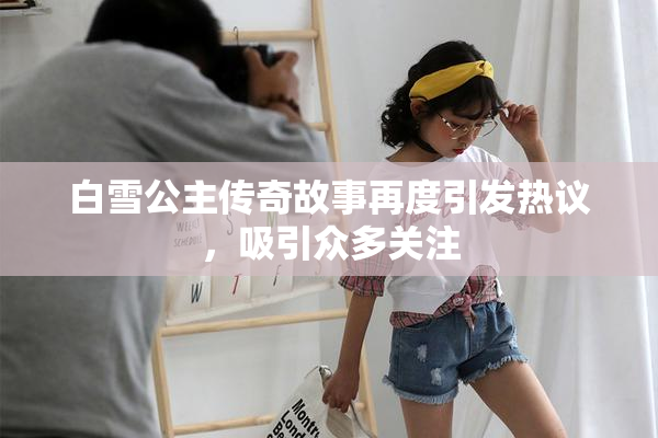 白雪公主传奇故事再度引发热议，吸引众多关注