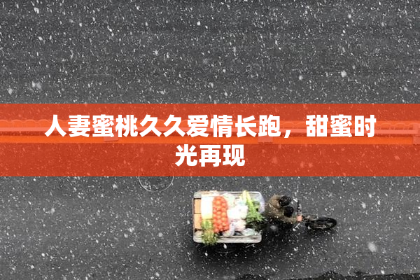 人妻蜜桃久久爱情长跑，甜蜜时光再现