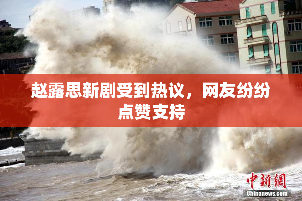 赵露思新剧受到热议，网友纷纷点赞支持