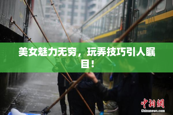 美女魅力无穷，玩弄技巧引人瞩目！