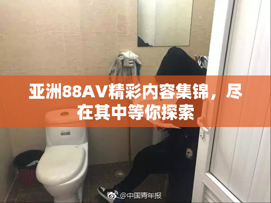 亚洲88AV精彩内容集锦，尽在其中等你探索