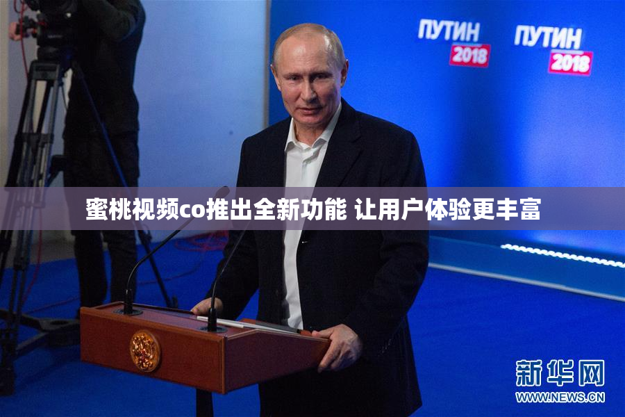 蜜桃视频co推出全新功能 让用户体验更丰富
